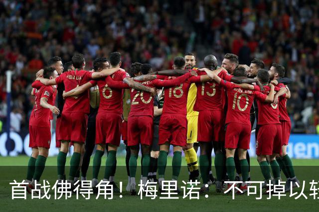 首战佛得角！梅里诺：不可掉以轻心；在国家队我没有训练踢前锋